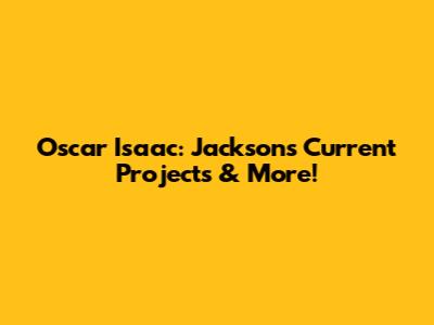 Oscar Isaac: Jackson's Current Projects & More!
