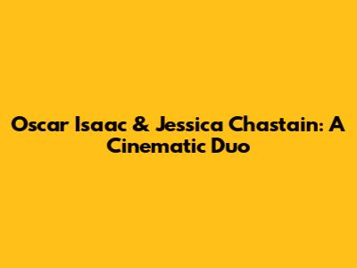 Oscar Isaac & Jessica Chastain: A Cinematic Duo