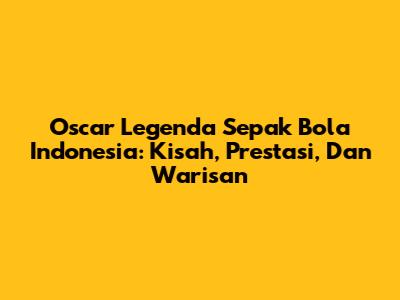 Oscar Legenda Sepak Bola Indonesia: Kisah, Prestasi, Dan Warisan