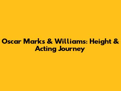 Oscar Marks & Williams: Height & Acting Journey