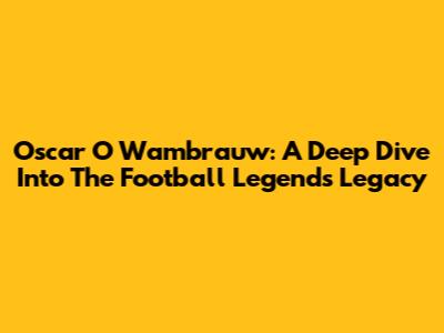 Oscar O Wambrauw: A Deep Dive Into The Football Legend's Legacy