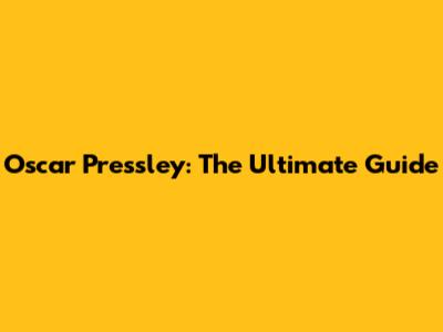 Oscar Pressley: The Ultimate Guide
