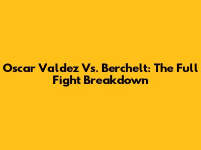 Oscar Valdez Vs. Berchelt: The Full Fight Breakdown