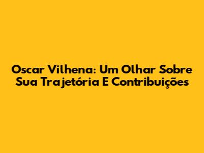 Oscar Vilhena: Um Olhar Sobre Sua Trajetória E Contribuições