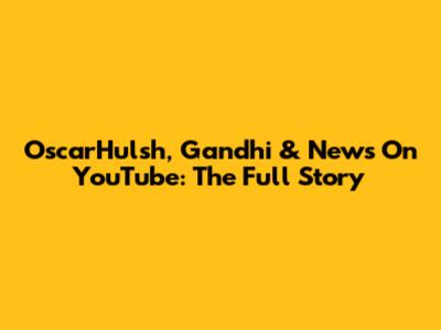 OscarHulsh, Gandhi & News On YouTube: The Full Story