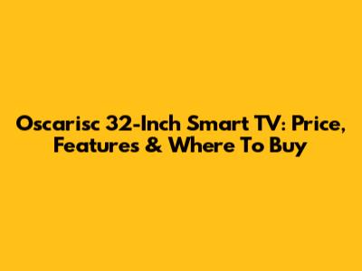 Oscarisc 32-Inch Smart TV: Price, Features & Where To Buy