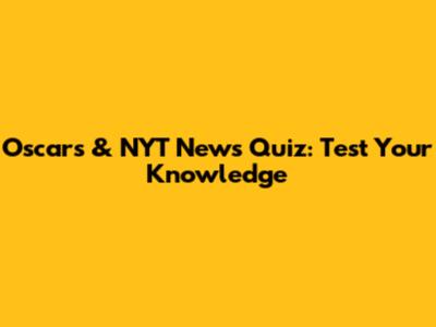 Oscars & NYT News Quiz: Test Your Knowledge