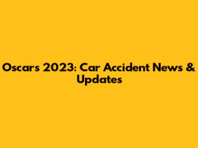 Oscars 2023: Car Accident News & Updates