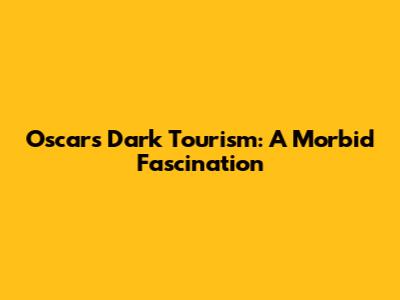 Oscars Dark Tourism: A Morbid Fascination