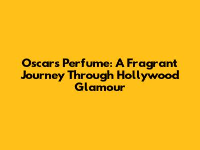 Oscars Perfume: A Fragrant Journey Through Hollywood Glamour