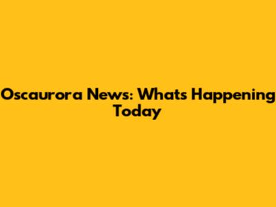 Oscaurora News: What's Happening Today