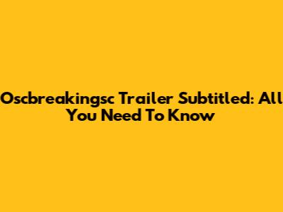 Oscbreakingsc Trailer Subtitled: All You Need To Know