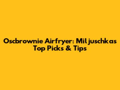 Oscbrownie Airfryer: Miljuschka's Top Picks & Tips