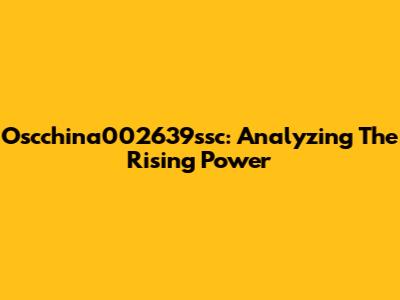 Oscchina002639ssc: Analyzing The Rising Power