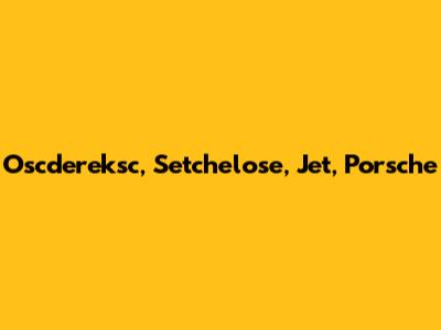 Oscdereksc, Setchelose, Jet, Porsche