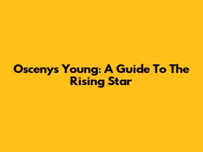 Oscenys Young: A Guide To The Rising Star