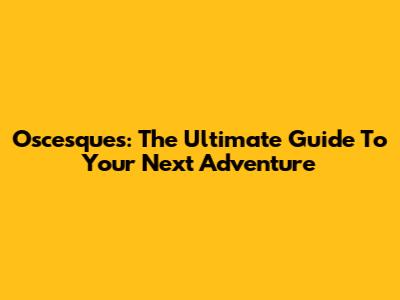 Oscesques: The Ultimate Guide To Your Next Adventure