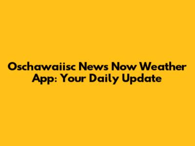 Oschawaiisc News Now Weather App: Your Daily Update