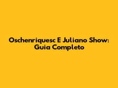 Oschenriquesc E Juliano Show: Guia Completo