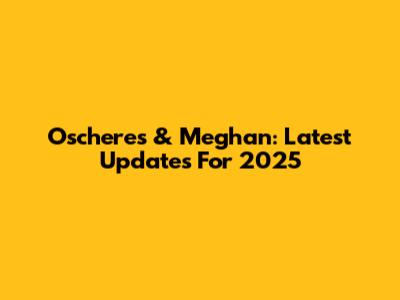 Oscheres & Meghan: Latest Updates For 2025