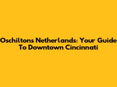 Oschilton's Netherlands: Your Guide To Downtown Cincinnati