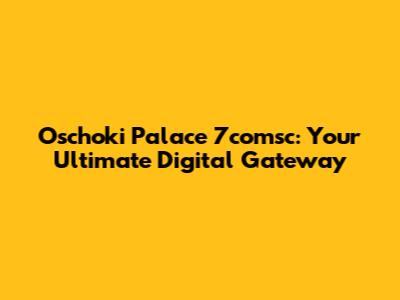 Oschoki Palace 7comsc: Your Ultimate Digital Gateway