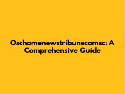 Oschomenewstribunecomsc: A Comprehensive Guide