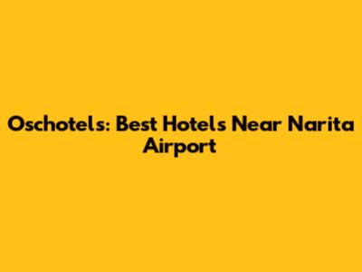 Oschotels: Best Hotels Near Narita Airport