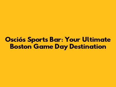 Osciós Sports Bar: Your Ultimate Boston Game Day Destination
