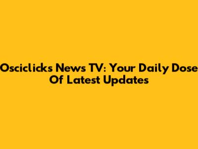 Osciclicks News TV: Your Daily Dose Of Latest Updates