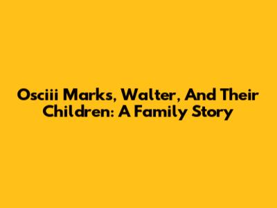 Osciii Marks, Walter, And Their Children: A Family Story