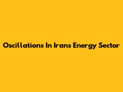 Oscillations In Iran's Energy Sector