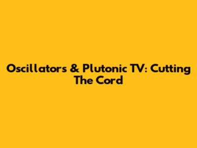 Oscillators & Plutonic TV: Cutting The Cord