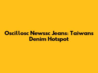 Oscillosc Newssc Jeans: Taiwan's Denim Hotspot