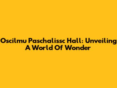 Oscilmu Paschalissc Hall: Unveiling A World Of Wonder