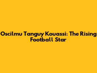 Oscilmu Tanguy Kouassi: The Rising Football Star