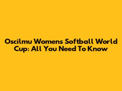 Oscilmu Women's Softball World Cup: All You Need To Know