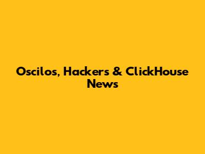 Oscilos, Hackers & ClickHouse News