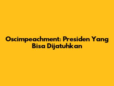 Oscimpeachment: Presiden Yang Bisa Dijatuhkan