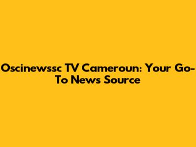 Oscinewssc TV Cameroun: Your Go-To News Source