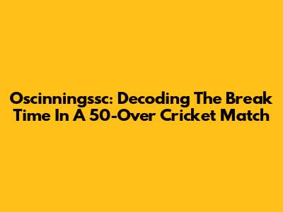 Oscinningssc: Decoding The Break Time In A 50-Over Cricket Match