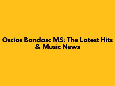 Oscios Bandasc MS: The Latest Hits & Music News