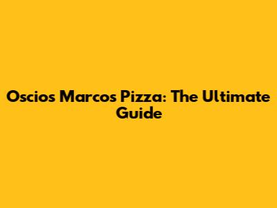 Oscios Marcos Pizza: The Ultimate Guide