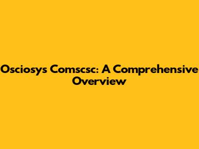 Osciosys Comscsc: A Comprehensive Overview