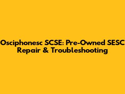 Osciphonesc SCSE: Pre-Owned SESC Repair & Troubleshooting