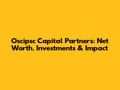 Oscipsc Capital Partners: Net Worth, Investments & Impact