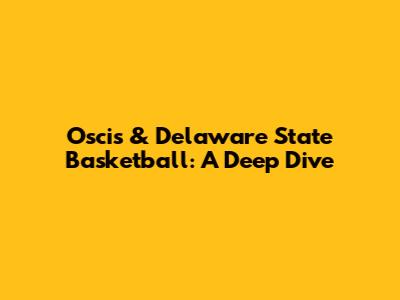 Oscis & Delaware State Basketball: A Deep Dive
