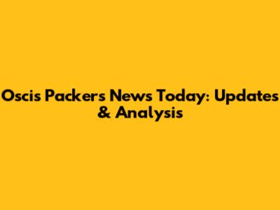 Oscis Packers News Today: Updates & Analysis