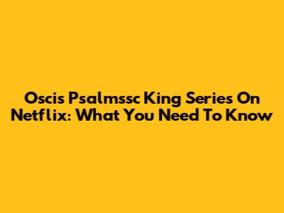 Oscis Psalmssc King Series On Netflix: What You Need To Know