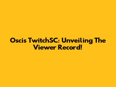 Oscis TwitchSC: Unveiling The Viewer Record!